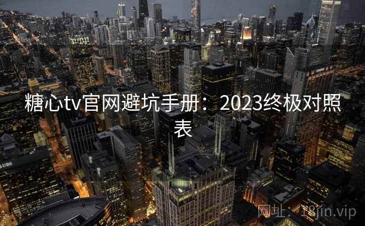 糖心tv官网避坑手册：2023终极对照表