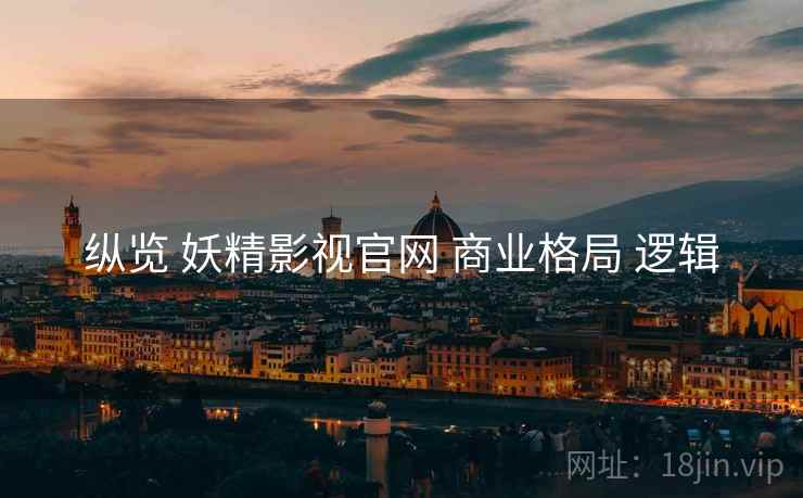 纵览 妖精影视官网 商业格局 逻辑
