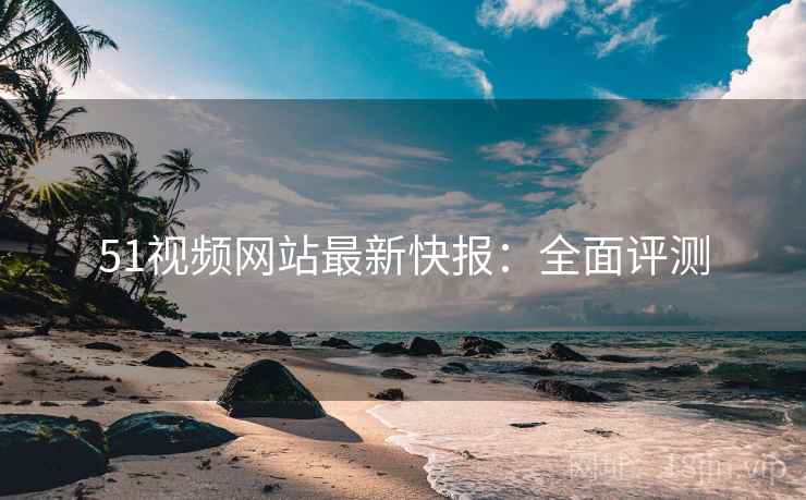 51视频网站最新快报：全面评测