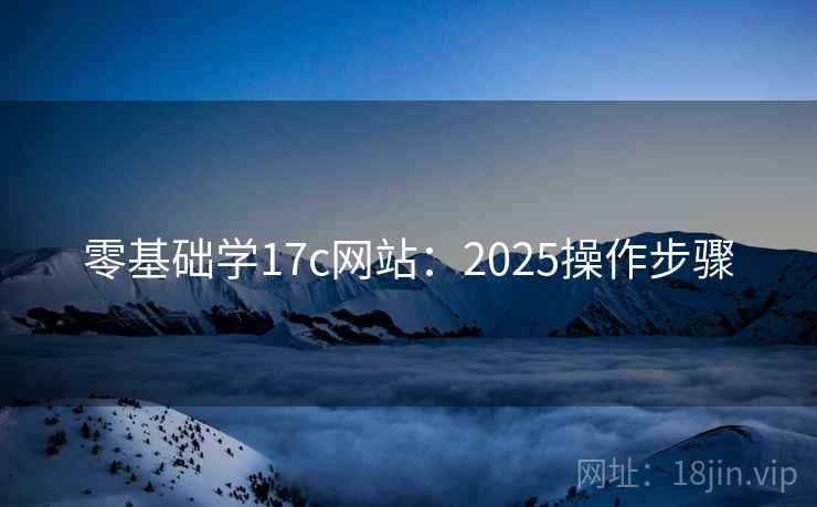 零基础学17c网站：2025操作步骤