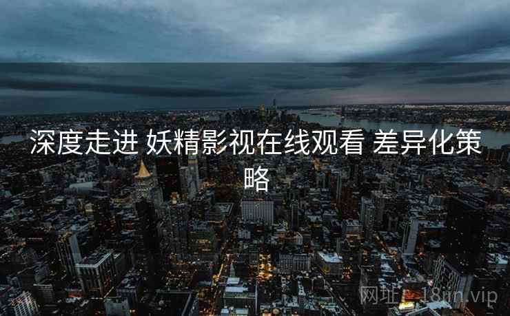 深度走进 妖精影视在线观看 差异化策略