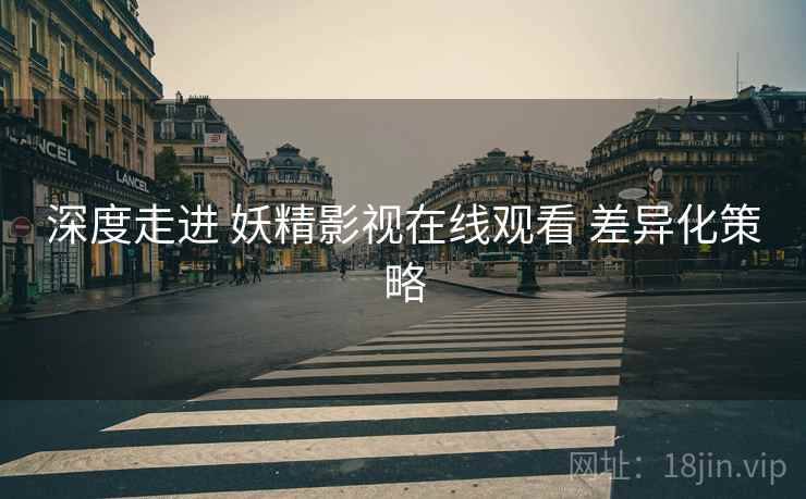 深度走进 妖精影视在线观看 差异化策略