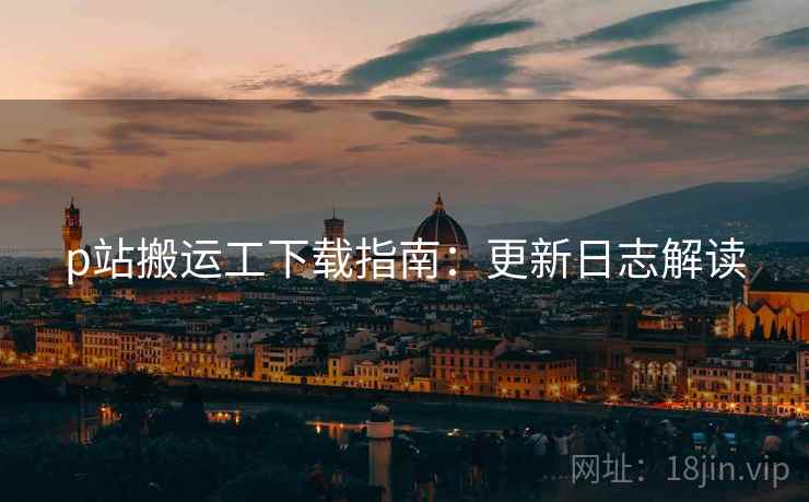 p站搬运工下载指南：更新日志解读
