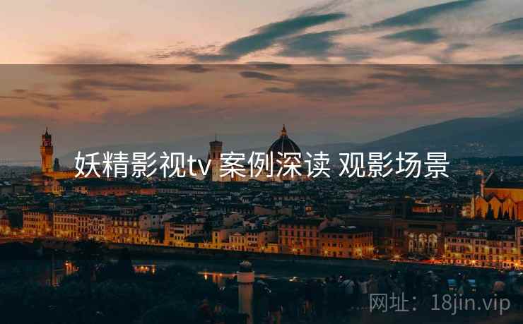 妖精影视tv 案例深读 观影场景