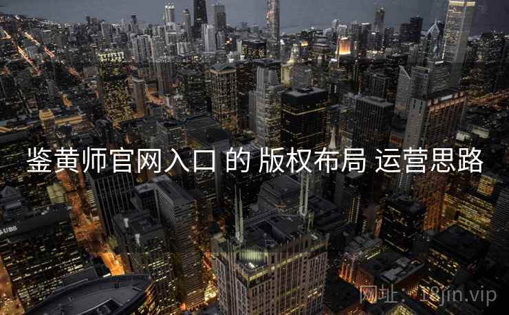 鉴黄师官网入口 的 版权布局 运营思路
