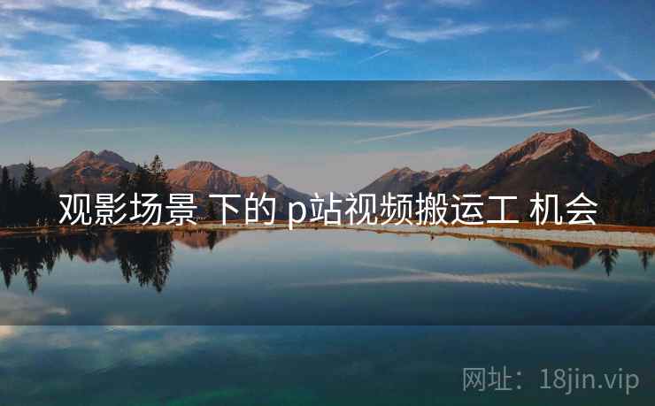 观影场景 下的 p站视频搬运工 机会