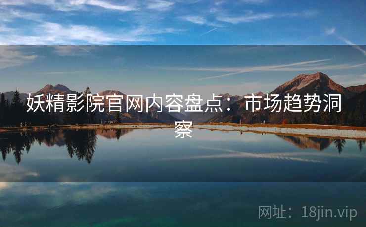 妖精影院官网内容盘点：市场趋势洞察