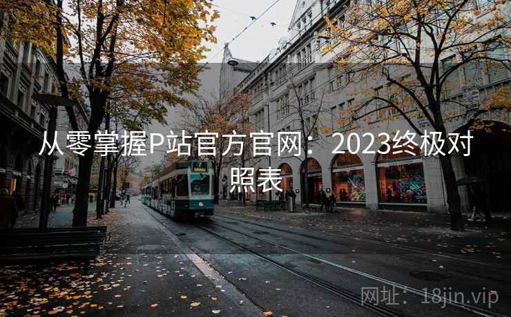 从零掌握P站官方官网：2023终极对照表