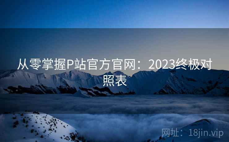 从零掌握P站官方官网：2023终极对照表