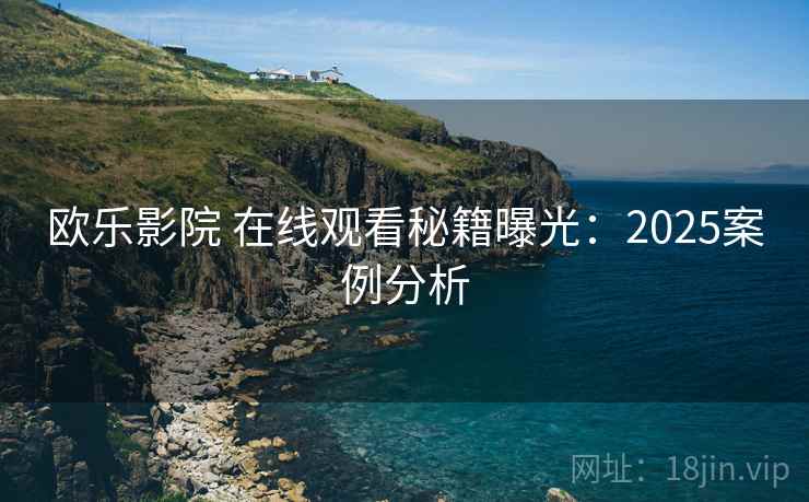 欧乐影院 在线观看秘籍曝光：2025案例分析