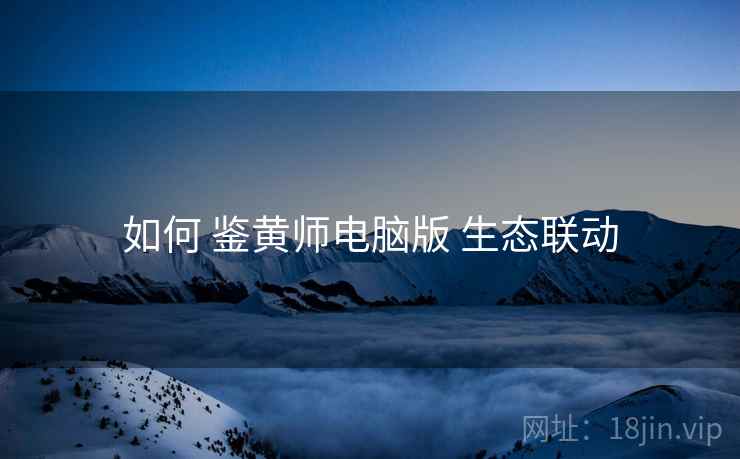 如何 鉴黄师电脑版 生态联动