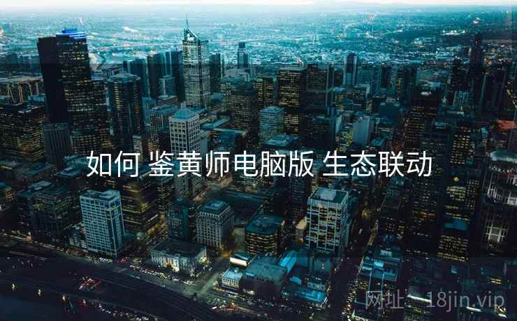 如何 鉴黄师电脑版 生态联动