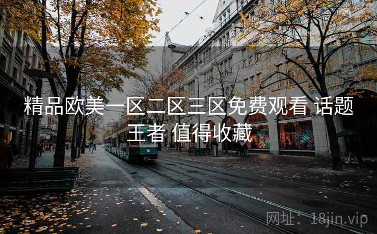 精品欧美一区二区三区免费观看 话题王者 值得收藏