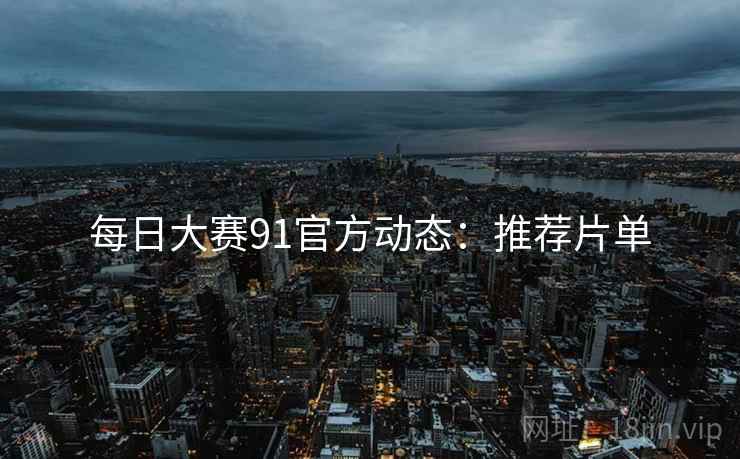 每日大赛91官方动态：推荐片单