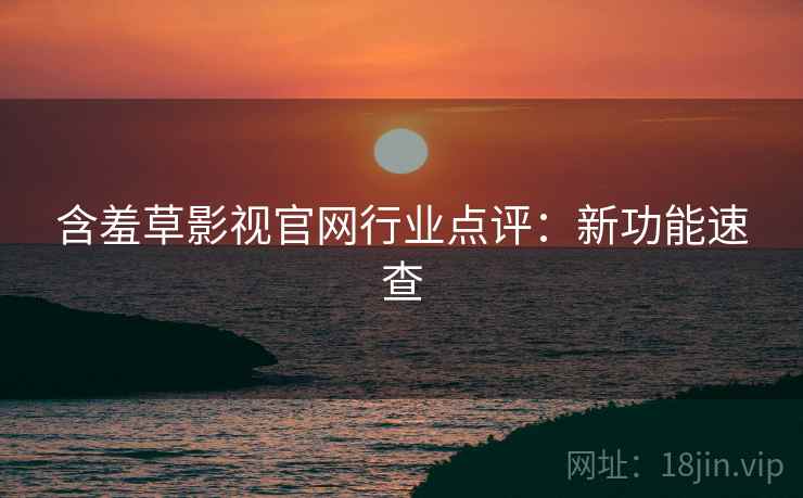 含羞草影视官网行业点评：新功能速查
