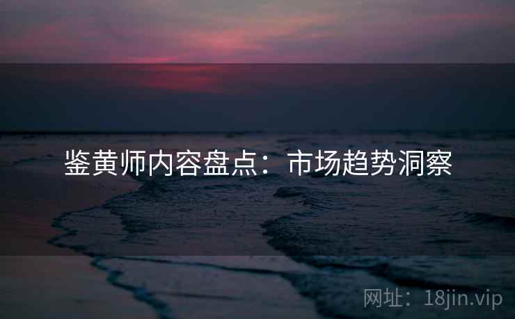 鉴黄师内容盘点：市场趋势洞察