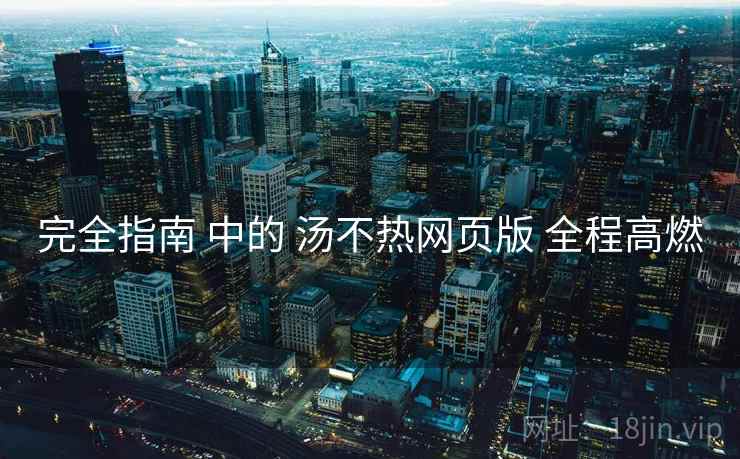 完全指南 中的 汤不热网页版 全程高燃