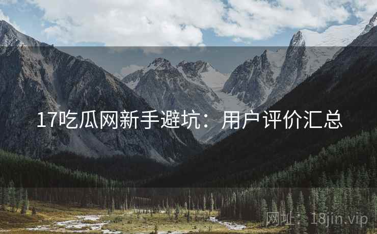 17吃瓜网新手避坑：用户评价汇总