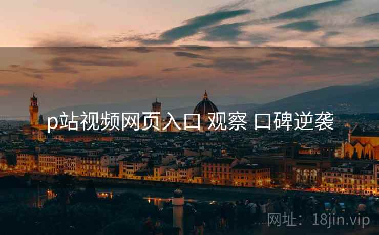 p站视频网页入口 观察 口碑逆袭