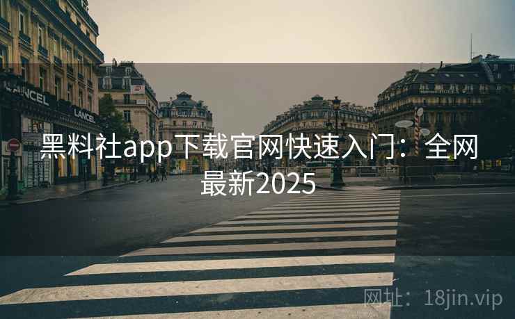 黑料社app下载官网快速入门：全网最新2025