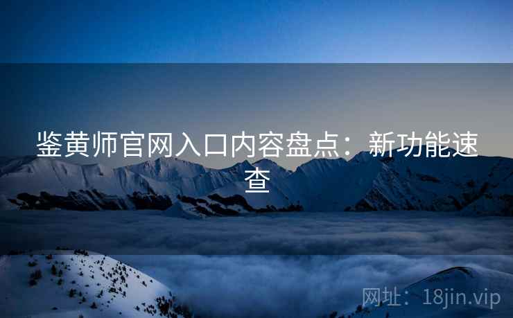 鉴黄师官网入口内容盘点：新功能速查