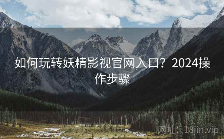 如何玩转妖精影视官网入口？2024操作步骤
