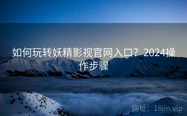 如何玩转妖精影视官网入口？2024操作步骤
