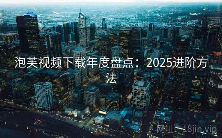 泡芙视频下载年度盘点：2025进阶方法