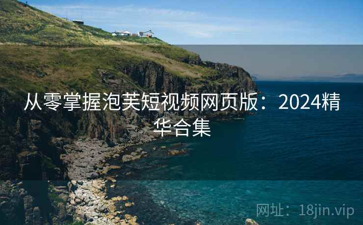 从零掌握泡芙短视频网页版：2024精华合集