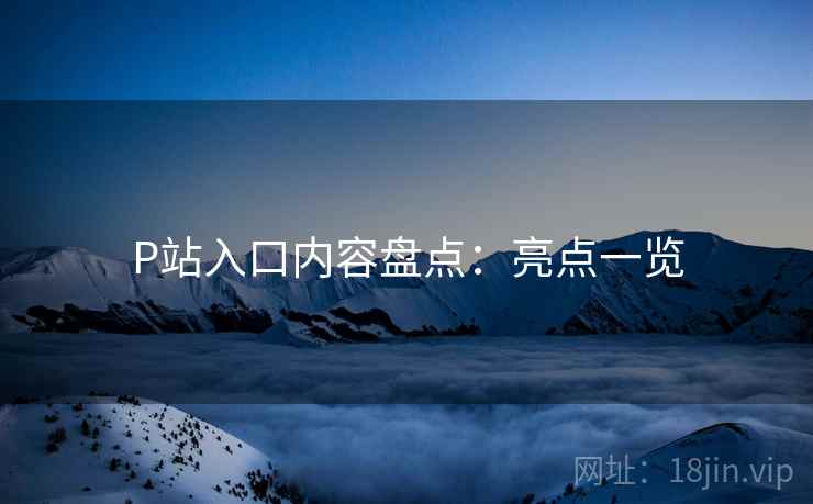 P站入口内容盘点：亮点一览