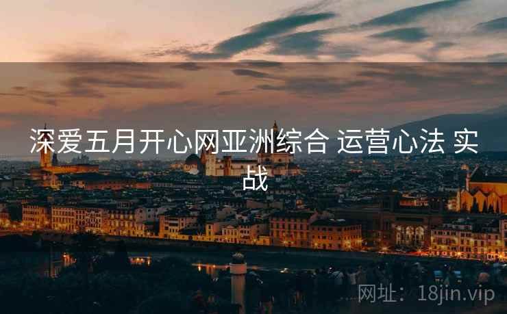 深爱五月开心网亚洲综合 运营心法 实战