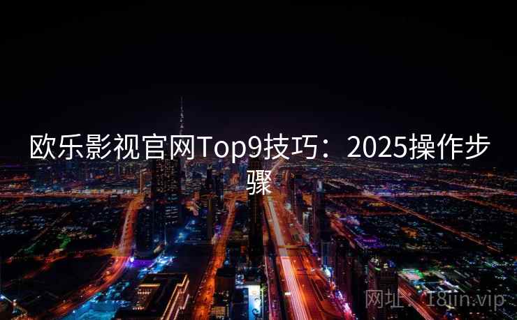 欧乐影视官网Top9技巧：2025操作步骤