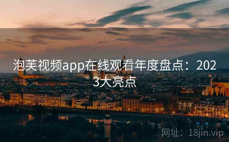 泡芙视频app在线观看年度盘点：2023大亮点