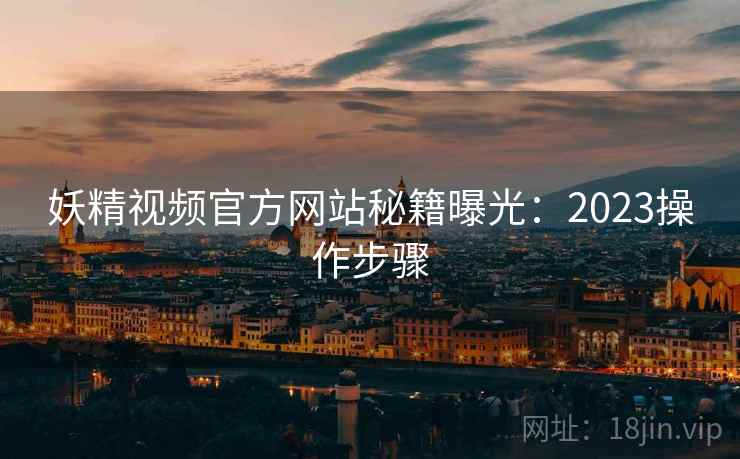 妖精视频官方网站秘籍曝光：2023操作步骤