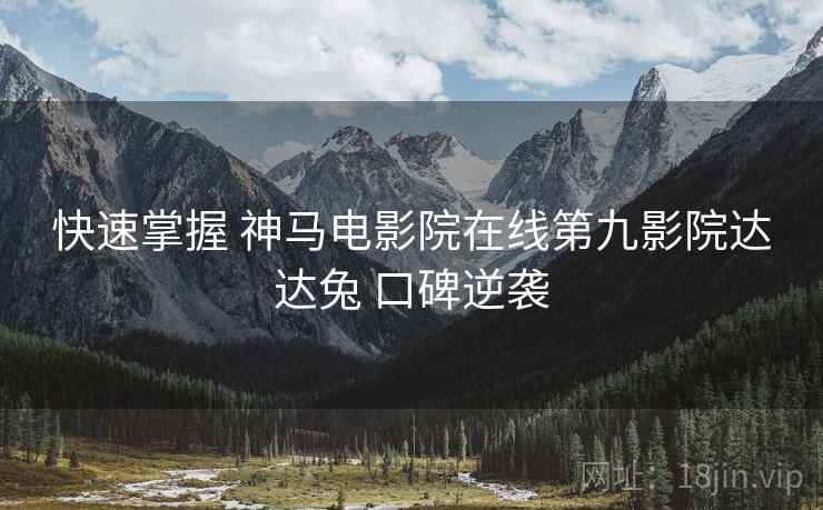 快速掌握 神马电影院在线第九影院达达兔 口碑逆袭