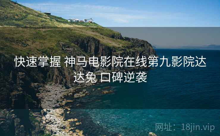 快速掌握 神马电影院在线第九影院达达兔 口碑逆袭