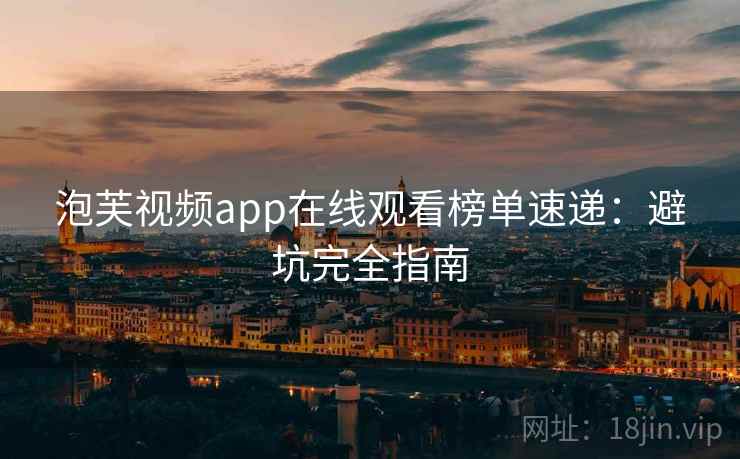 泡芙视频app在线观看榜单速递：避坑完全指南
