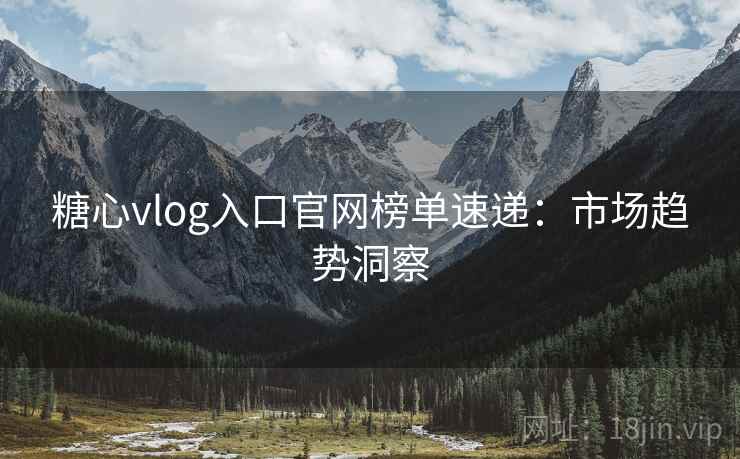 糖心vlog入口官网榜单速递：市场趋势洞察
