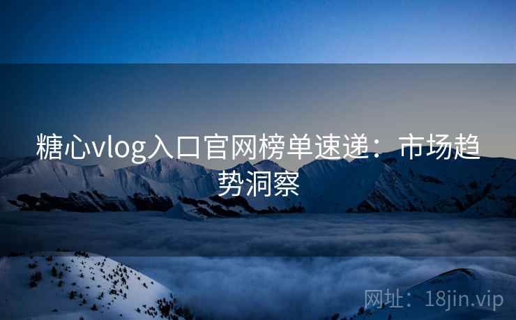 糖心vlog入口官网榜单速递：市场趋势洞察