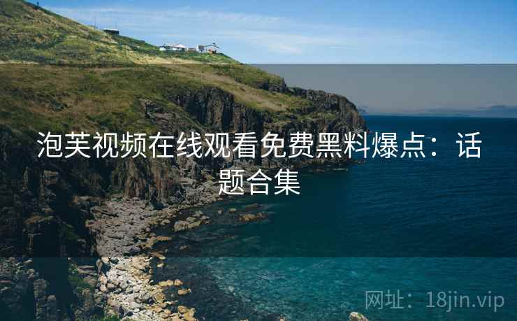 泡芙视频在线观看免费黑料爆点：话题合集