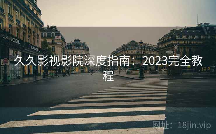 久久影视影院深度指南：2023完全教程