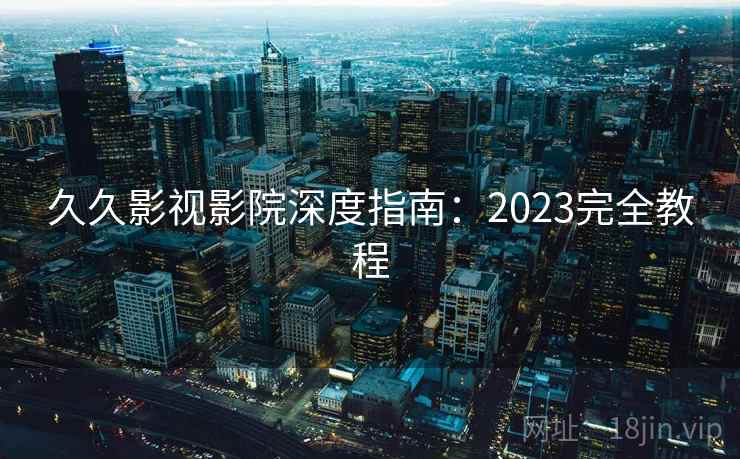 久久影视影院深度指南：2023完全教程