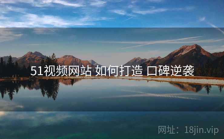 51视频网站 如何打造 口碑逆袭