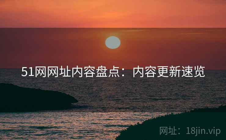 51网网址内容盘点：内容更新速览