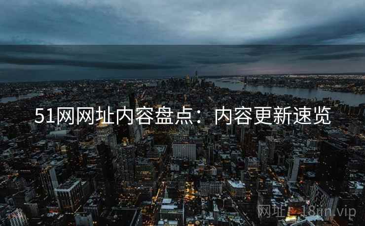 51网网址内容盘点：内容更新速览