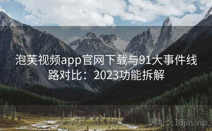泡芙视频app官网下载与91大事件线路对比：2023功能拆解