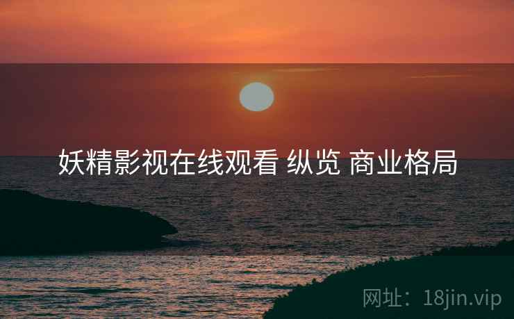 妖精影视在线观看 纵览 商业格局